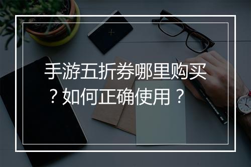 手游五折券哪里购买?如何正确使用?