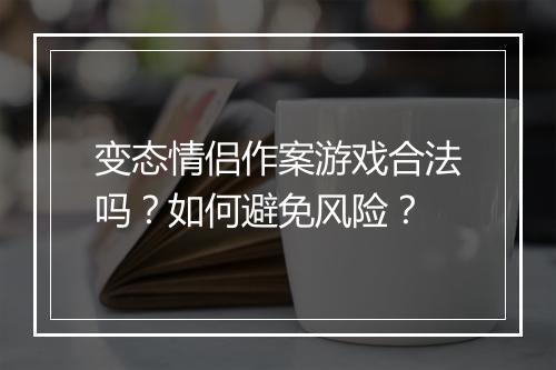变态情侣作案游戏合法吗？如何避免风险？
