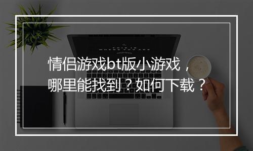 情侣游戏bt版小游戏，哪里能找到？如何下载？
