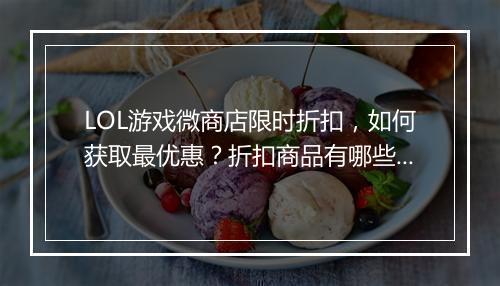 LOL游戏微商店限时折扣，如何获取最优惠？折扣商品有哪些？