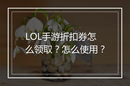 LOL手游折扣券怎么领取？怎么使用？
