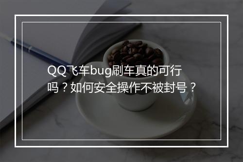 QQ飞车bug刷车真的可行吗？如何安全操作不被封号？