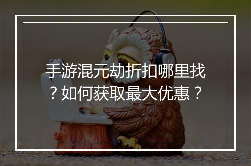 手游混元劫折扣哪里找？如何获取最大优惠？