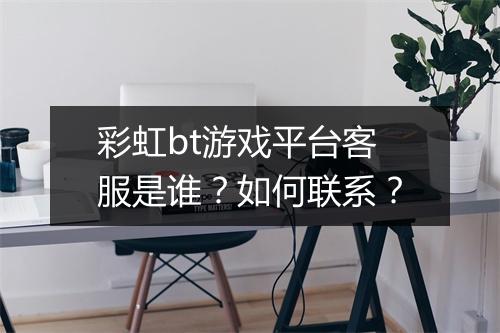 彩虹bt游戏平台客服是谁？如何联系？