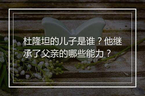 杜隆坦的儿子是谁？他继承了父亲的哪些能力？