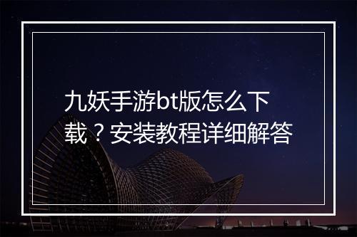 九妖手游bt版怎么下载？安装教程详细解答