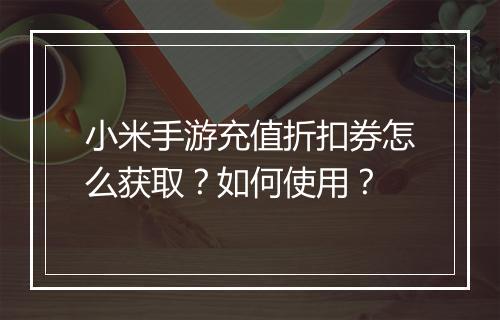 小米手游充值折扣券怎么获取？如何使用？