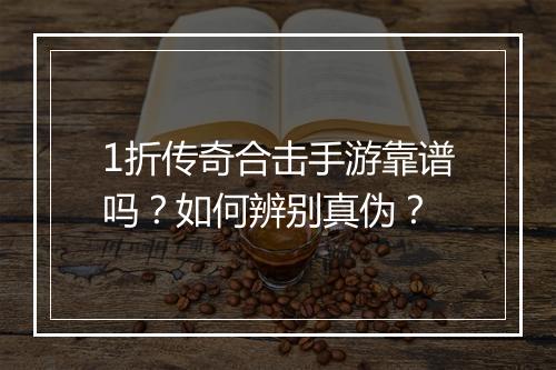1折传奇合击手游靠谱吗？如何辨别真伪？