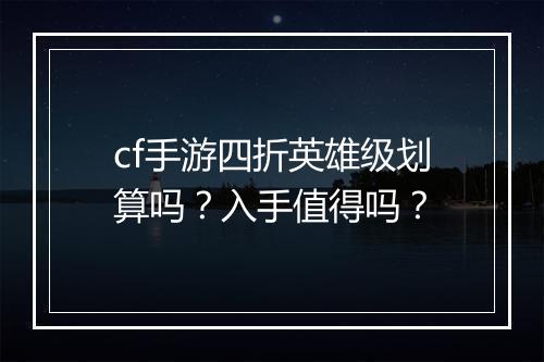 cf手游四折英雄级划算吗？入手值得吗？