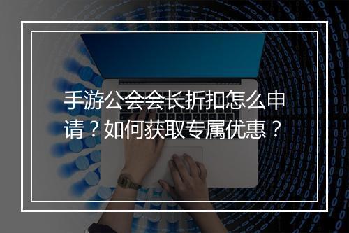 手游公会会长折扣怎么申请?如何获取专属优惠?