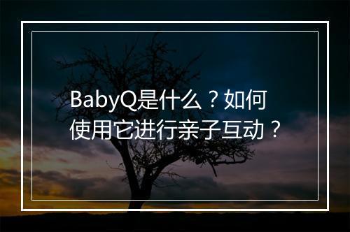 BabyQ是什么？如何使用它进行亲子互动？