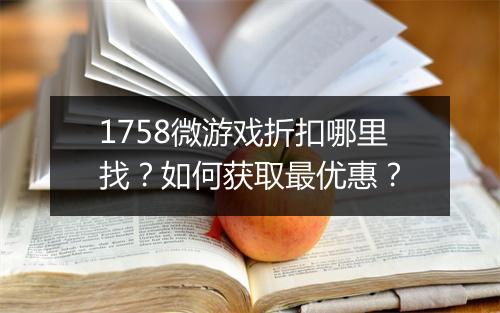 1758微游戏折扣哪里找？如何获取最优惠？