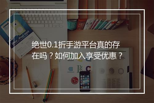绝世0.1折手游平台真的存在吗？如何加入享受优惠？