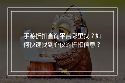 手游折扣查询平台哪里找？如何快速找到心仪的折扣信息？