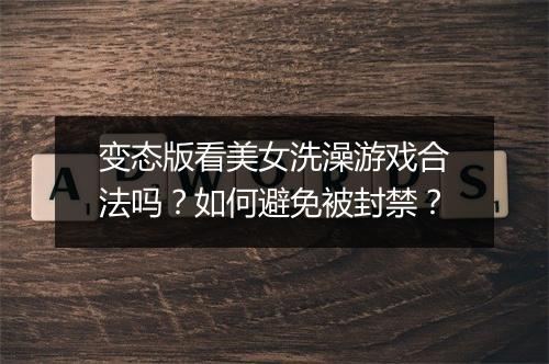 变态版看美女洗澡游戏合法吗？如何避免被封禁？