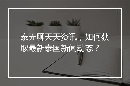 泰无聊天天资讯，如何获取最新泰国新闻动态？