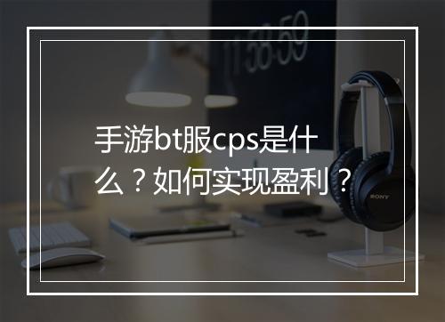手游bt服cps是什么？如何实现盈利？