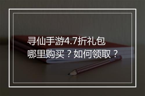 寻仙手游4.7折礼包哪里购买？如何领取？