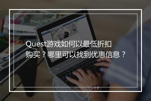 Quest游戏如何以最低折扣购买?哪里可以找到优惠信息?