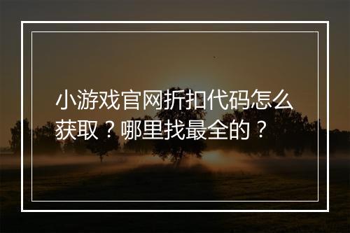 小游戏官网折扣代码怎么获取?哪里找最全的?