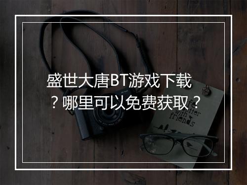 盛世大唐BT游戏下载？哪里可以免费获取？