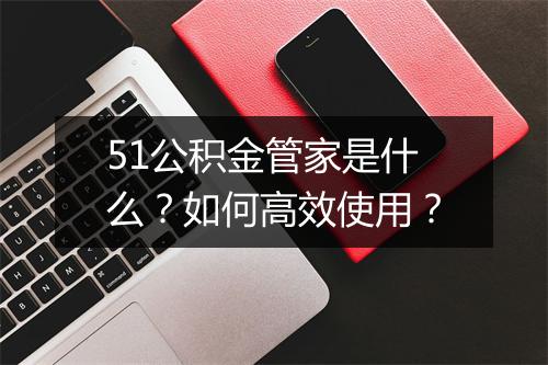 51公积金管家是什么？如何高效使用？