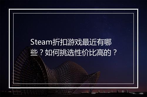 Steam折扣游戏最近有哪些？如何挑选性价比高的？