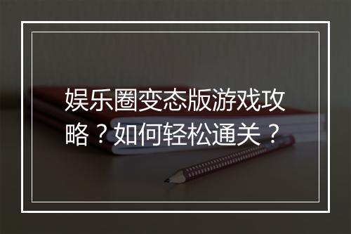 娱乐圈变态版游戏攻略？如何轻松通关？