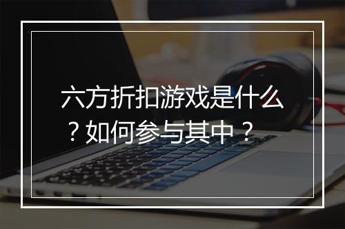 六方折扣游戏是什么?如何参与其中?