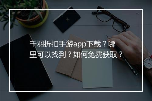 千羽折扣手游app下载？哪里可以找到？如何免费获取？