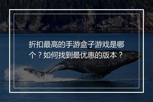 折扣最高的手游盒子游戏是哪个？如何找到最优惠的版本？