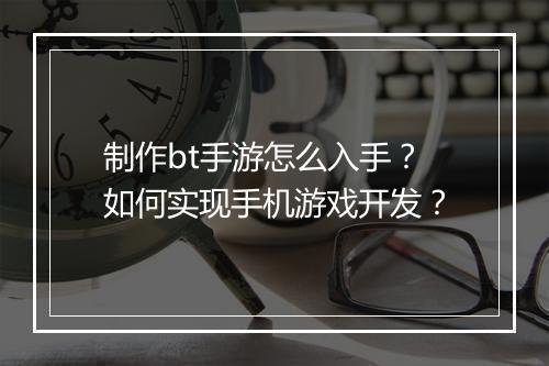 制作bt手游怎么入手?如何实现手机游戏开发?