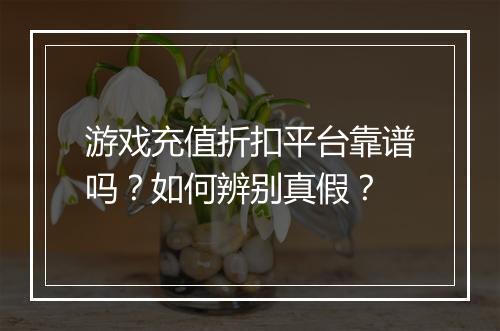 游戏充值折扣平台靠谱吗?如何辨别真假?