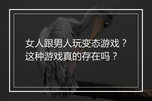 女人跟男人玩变态游戏？这种游戏真的存在吗？