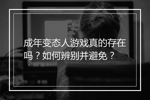 成年变态人游戏真的存在吗?如何辨别并避免?