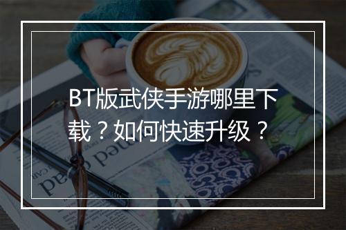 BT版武侠手游哪里下载?如何快速升级?