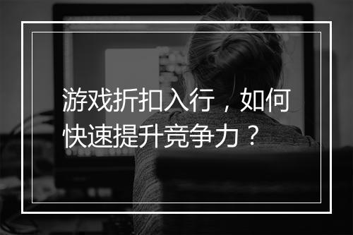游戏折扣入行，如何快速提升竞争力？