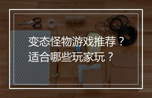 变态怪物游戏推荐？适合哪些玩家玩？