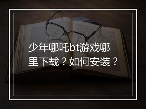 少年哪吒bt游戏哪里下载?如何安装?
