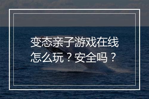 变态亲子游戏在线怎么玩?安全吗?