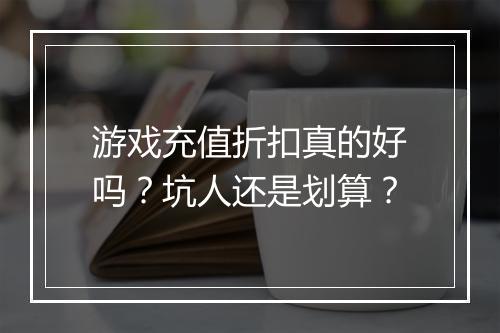 游戏充值折扣真的好吗？坑人还是划算？