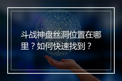 斗战神盘丝洞位置在哪里？如何快速找到？