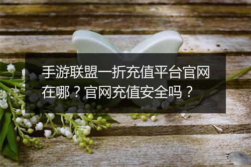 手游联盟一折充值平台官网在哪?官网充值安全吗?