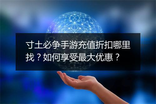 寸土必争手游充值折扣哪里找？如何享受最大优惠？