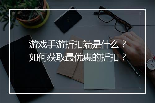 游戏手游折扣端是什么？如何获取最优惠的折扣？
