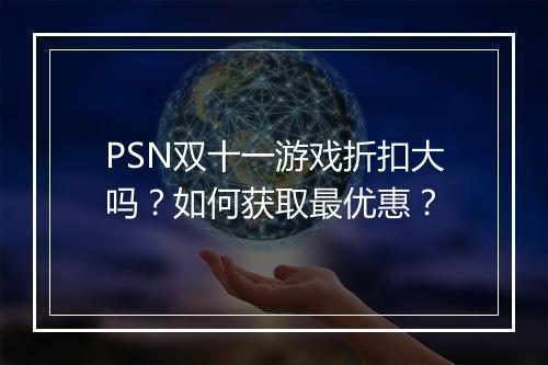 PSN双十一游戏折扣大吗？如何获取最优惠？