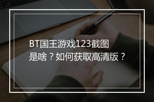 BT国王游戏123截图是啥？如何获取高清版？