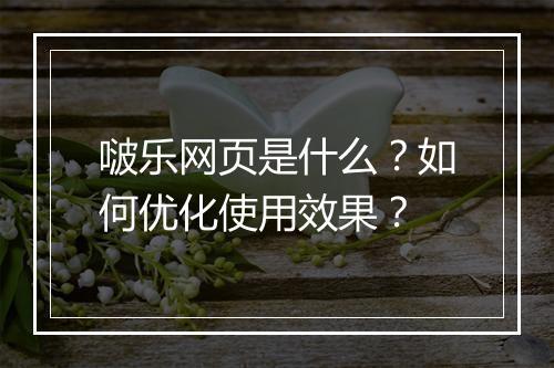 啵乐网页是什么？如何优化使用效果？