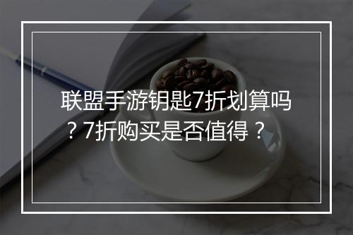 联盟手游钥匙7折划算吗？7折购买是否值得？