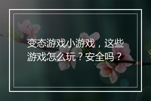 变态游戏小游戏,这些游戏怎么玩?安全吗?